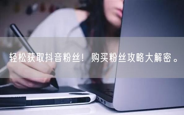 轻松获取抖音粉丝！购买粉丝攻略大解密。