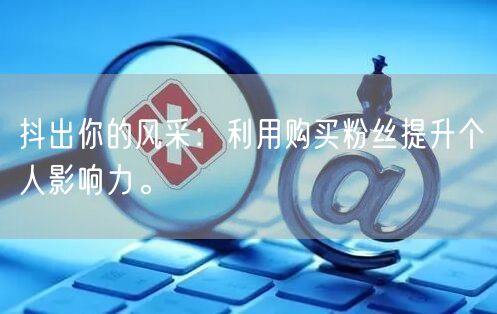 抖出你的风采：利用购买粉丝提升个人影响力。