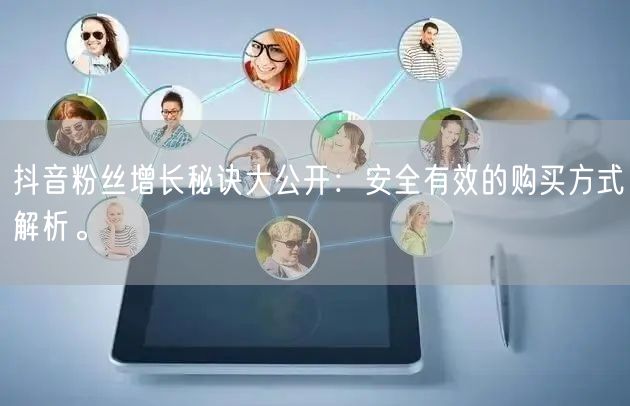抖音粉丝增长秘诀大公开：安全有效的购买方式解析。