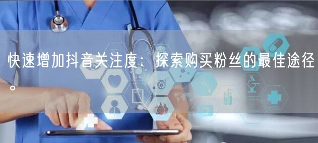 快速增加抖音关注度：探索购买粉丝的最佳途径。