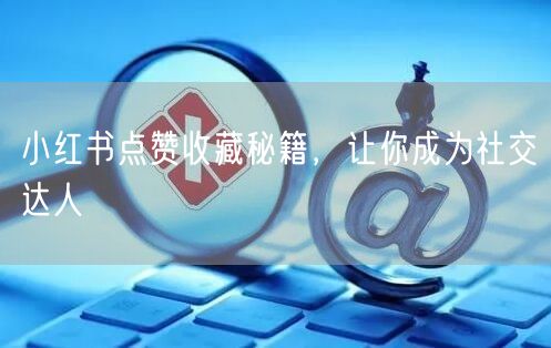 小红书点赞收藏秘籍，让你成为社交达人