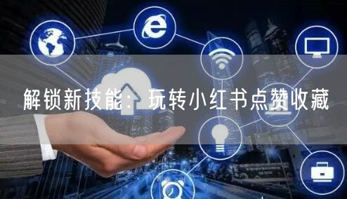 解锁新技能：玩转小红书点赞收藏