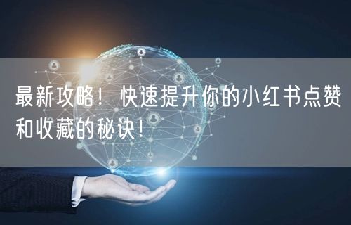 最新攻略！快速提升你的小红书点赞和收藏的秘诀！
