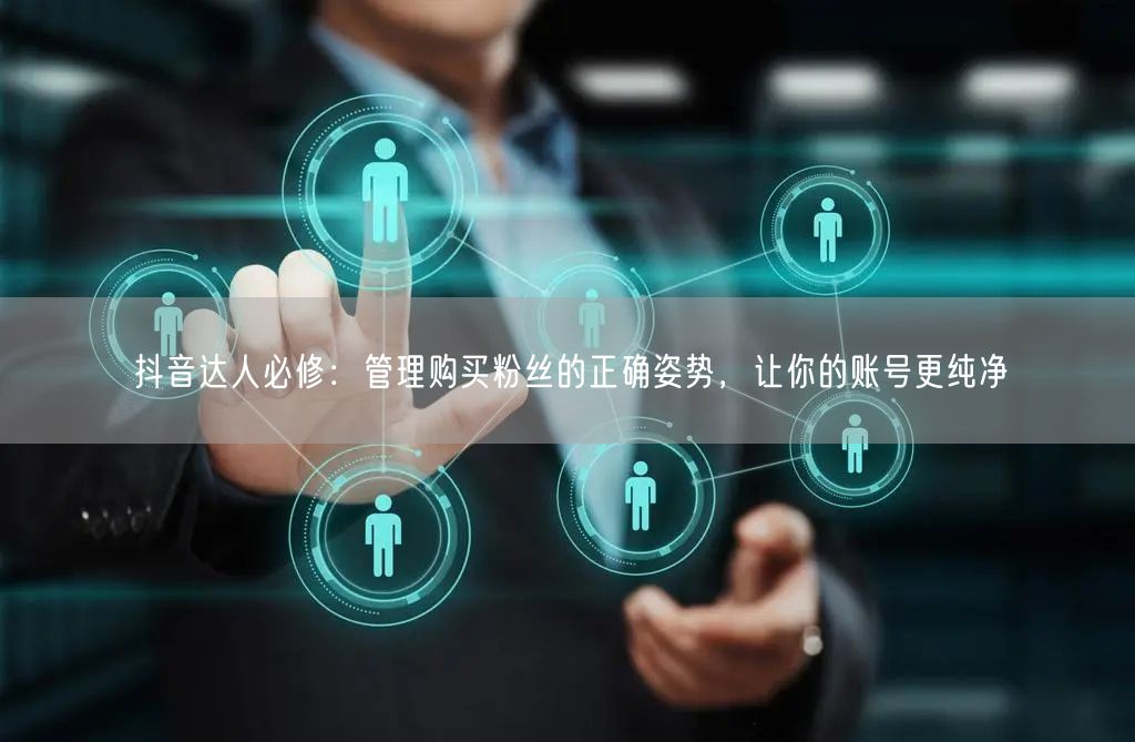 抖音达人必修：管理购买粉丝的正确姿势，让你的账号更纯净