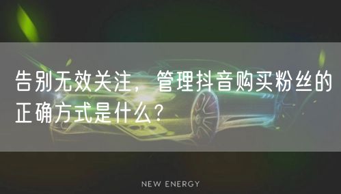 告别无效关注，管理抖音购买粉丝的正确方式是什么？