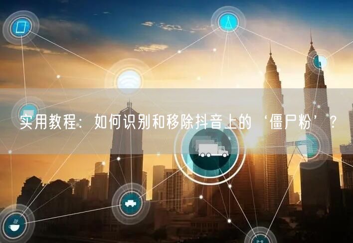 实用教程：如何识别和移除抖音上的‘僵尸粉’？