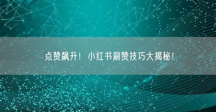 点赞飙升！小红书刷赞技巧大揭秘！