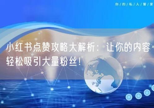 小红书点赞攻略大解析：让你的内容轻松吸引大量粉丝！