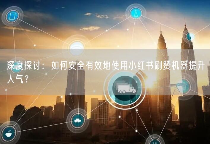 深度探讨：如何安全有效地使用小红书刷赞机器提升人气？