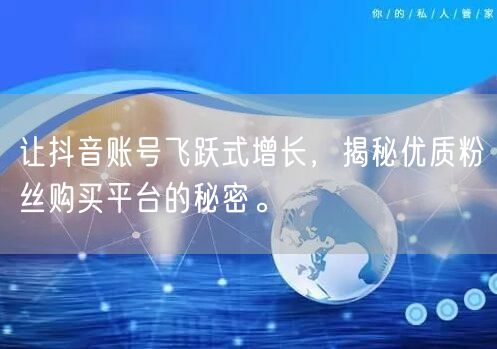 让抖音账号飞跃式增长，揭秘优质粉丝购买平台的秘密。