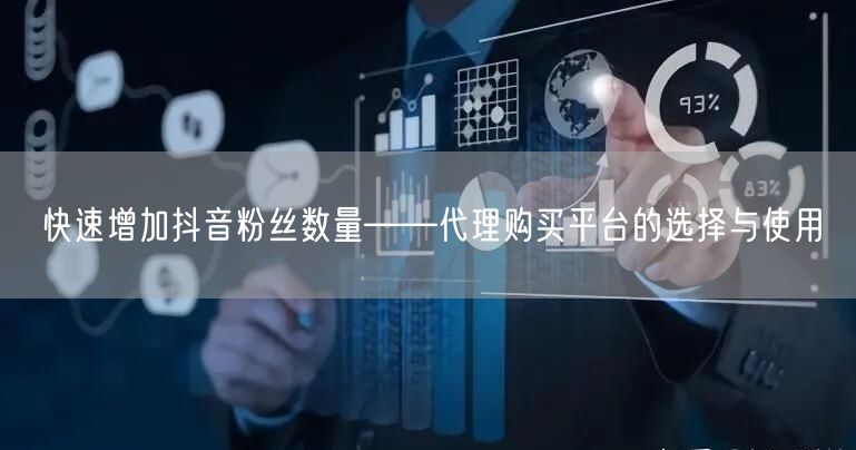 快速增加抖音粉丝数量——代理购买平台的选择与使用