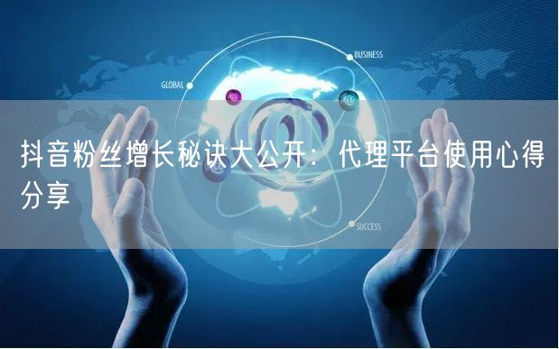抖音粉丝增长秘诀大公开：代理平台使用心得分享
