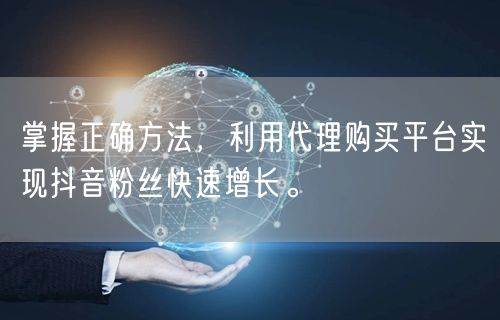 掌握正确方法，利用代理购买平台实现抖音粉丝快速增长。