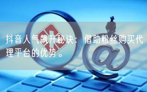 抖音人气飙升秘诀：借助粉丝购买代理平台的优势。