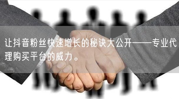 让抖音粉丝快速增长的秘诀大公开——专业代理购买平台的威力。