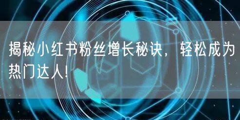 揭秘小红书粉丝增长秘诀，轻松成为热门达人!