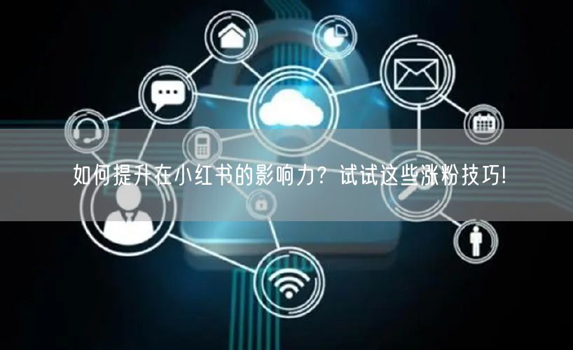 如何提升在小红书的影响力？试试这些涨粉技巧!