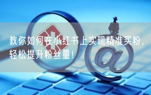 教你如何在小红书上实现精准买粉，轻松提升粉丝量！
