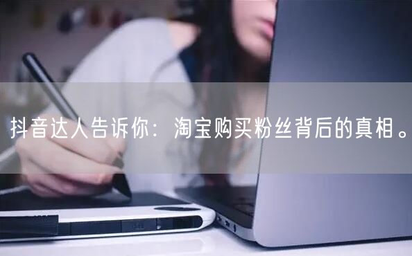 抖音达人告诉你：淘宝购买粉丝背后的真相。