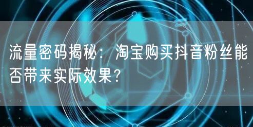 流量密码揭秘：淘宝购买抖音粉丝能否带来实际效果？