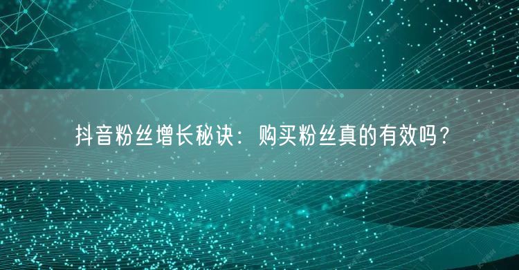 抖音粉丝增长秘诀：购买粉丝真的有效吗？