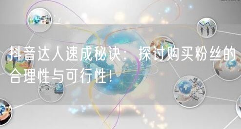 抖音达人速成秘诀：探讨购买粉丝的合理性与可行性！