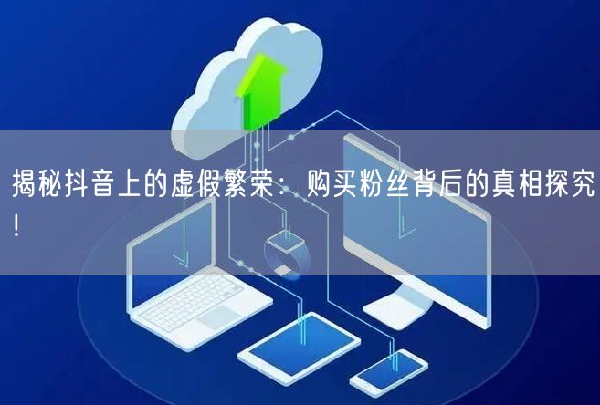 揭秘抖音上的虚假繁荣：购买粉丝背后的真相探究！