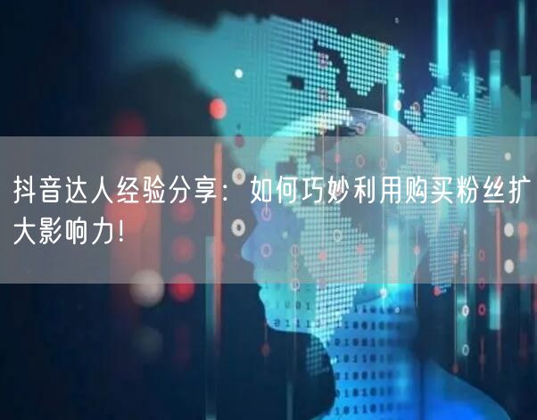 抖音达人经验分享：如何巧妙利用购买粉丝扩大影响力！