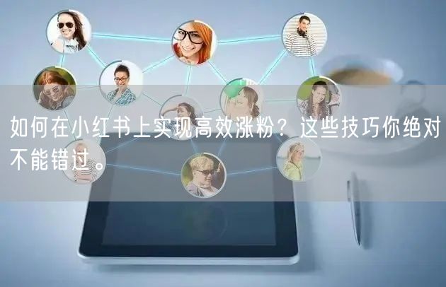如何在小红书上实现高效涨粉？这些技巧你绝对不能错过。