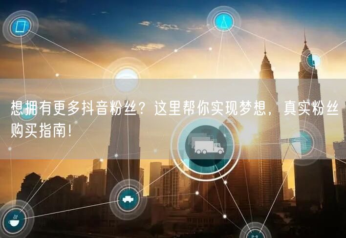 想拥有更多抖音粉丝？这里帮你实现梦想，真实粉丝购买指南！