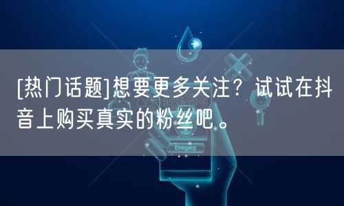[热门话题]想要更多关注？试试在抖音上购买真实的粉丝吧。