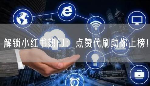 解锁小红书热门：点赞代刷助你上榜！