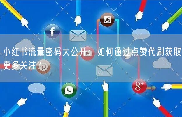 小红书流量密码大公开：如何通过点赞代刷获取更多关注？