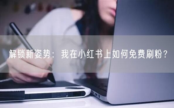 解锁新姿势：我在小红书上如何免费刷粉？