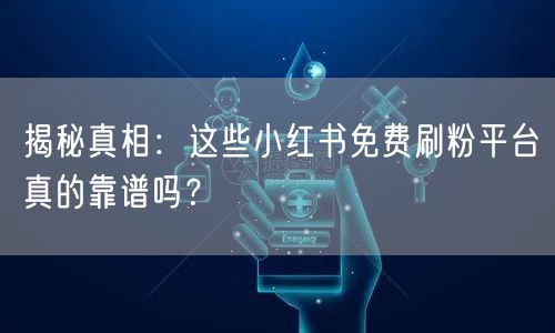 揭秘真相：这些小红书免费刷粉平台真的靠谱吗？