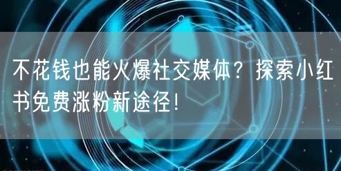 不花钱也能火爆社交媒体？探索小红书免费涨粉新途径！