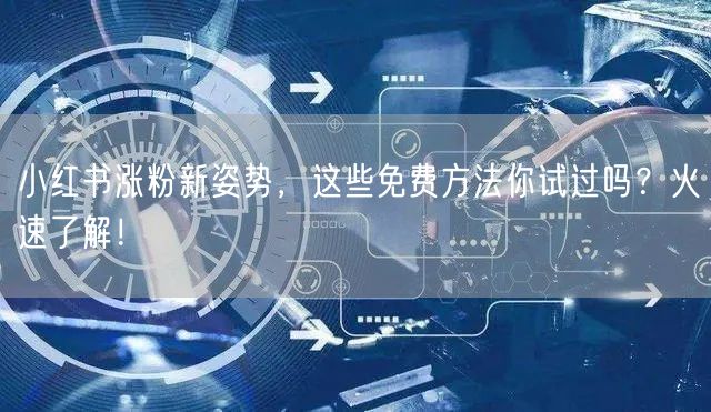 小红书涨粉新姿势，这些免费方法你试过吗？火速了解！