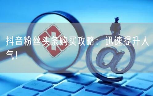 抖音粉丝头条购买攻略：迅速提升人气！