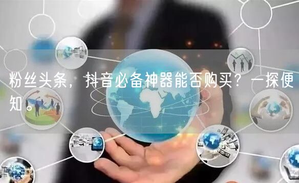 粉丝头条，抖音必备神器能否购买？一探便知。