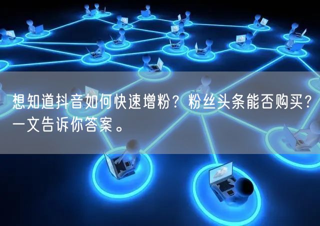 想知道抖音如何快速增粉？粉丝头条能否购买？一文告诉你答案。