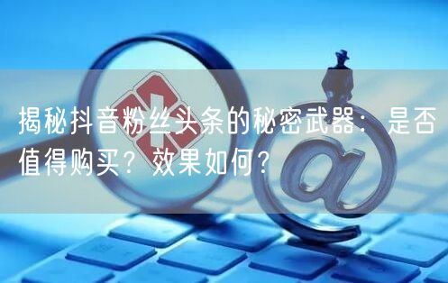 揭秘抖音粉丝头条的秘密武器：是否值得购买？效果如何？
