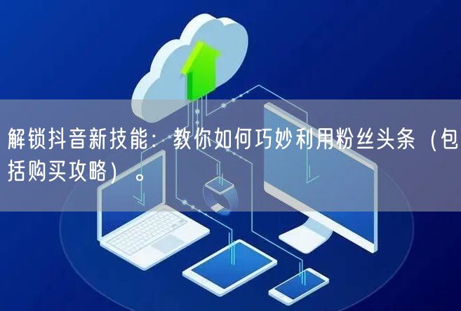 解锁抖音新技能：教你如何巧妙利用粉丝头条（包括购买攻略）。