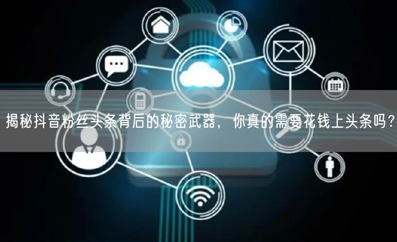揭秘抖音粉丝头条背后的秘密武器，你真的需要花钱上头条吗？