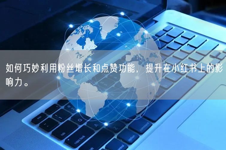 如何巧妙利用粉丝增长和点赞功能，提升在小红书上的影响力。