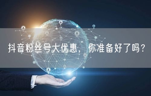 抖音粉丝号大优惠，你准备好了吗？