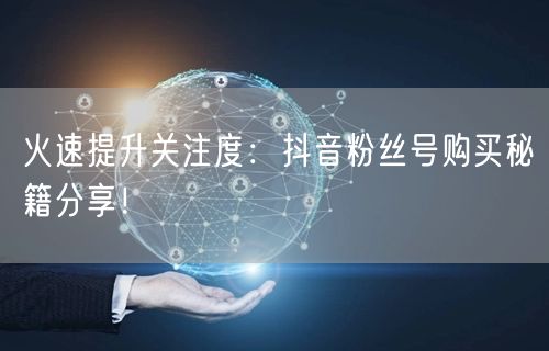 火速提升关注度：抖音粉丝号购买秘籍分享！
