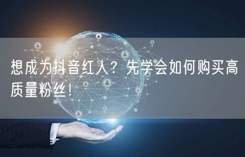 想成为抖音红人？先学会如何购买高质量粉丝！