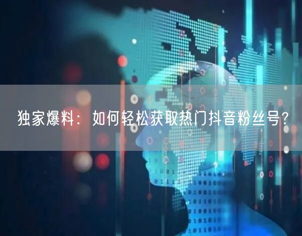 独家爆料：如何轻松获取热门抖音粉丝号？