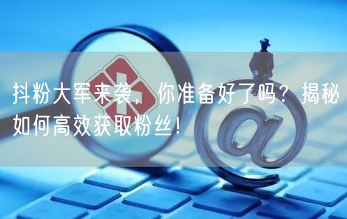 抖粉大军来袭，你准备好了吗？揭秘如何高效获取粉丝！