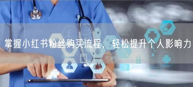 掌握小红书粉丝购买流程，轻松提升个人影响力